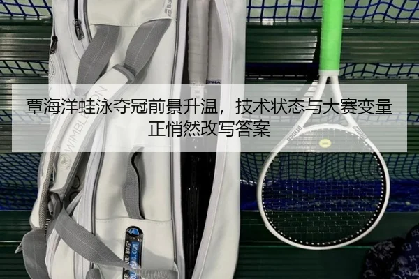 覃海洋蛙泳夺冠前景升温，技术状态与大赛变量正悄然改写答案
