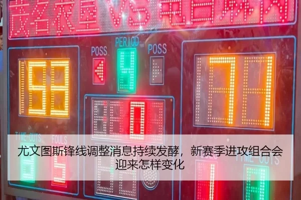 尤文图斯锋线调整消息持续发酵，新赛季进攻组合会迎来怎样变化